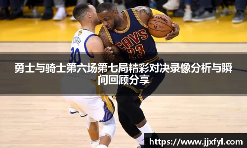 best365官方网站勇士与骑士第六场第七局精彩对决录像分析与瞬间回顾分享