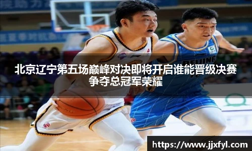 best365官方网站北京辽宁第五场巅峰对决即将开启谁能晋级决赛争夺总冠军荣耀