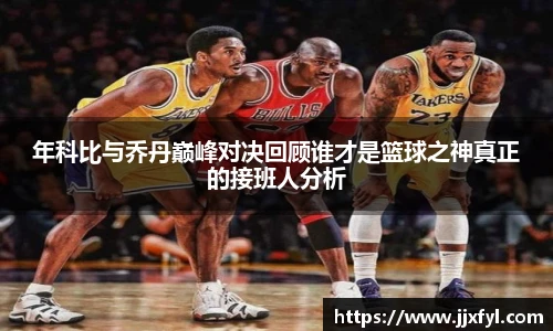best365官方网站年科比与乔丹巅峰对决回顾谁才是篮球之神真正的接班人分析