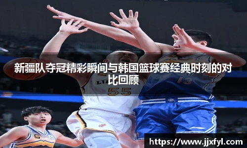 best365官方网站新疆队夺冠精彩瞬间与韩国篮球赛经典时刻的对比回顾
